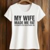 My Wife Made Me Fat So Nobody Else Would Want Me Shirt 5 My Wife Made Me Fat So Nobody Else Would Want Me Shirt (2)