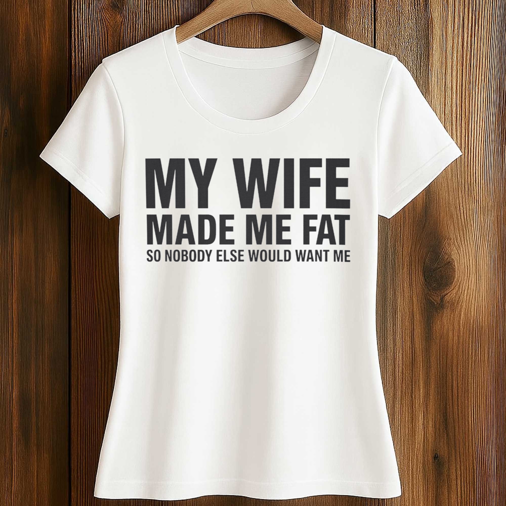 My Wife Made Me Fat So Nobody Else Would Want Me Shirt 2 My Wife Made Me Fat So Nobody Else Would Want Me Shirt (2)