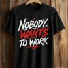 Nobody Wants To Work Shirt 8 Nobody Wants To Work Shirt (1)