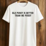Old Pussy Is Better Than No Pussy Shirt