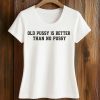 Old Pussy Is Better Than No Pussy Shirt 5 Old Pussy Is Better Than No Pussy Shirt (2)