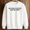 Old Pussy Is Better Than No Pussy Shirt 6 Old Pussy Is Better Than No Pussy Shirt (3)