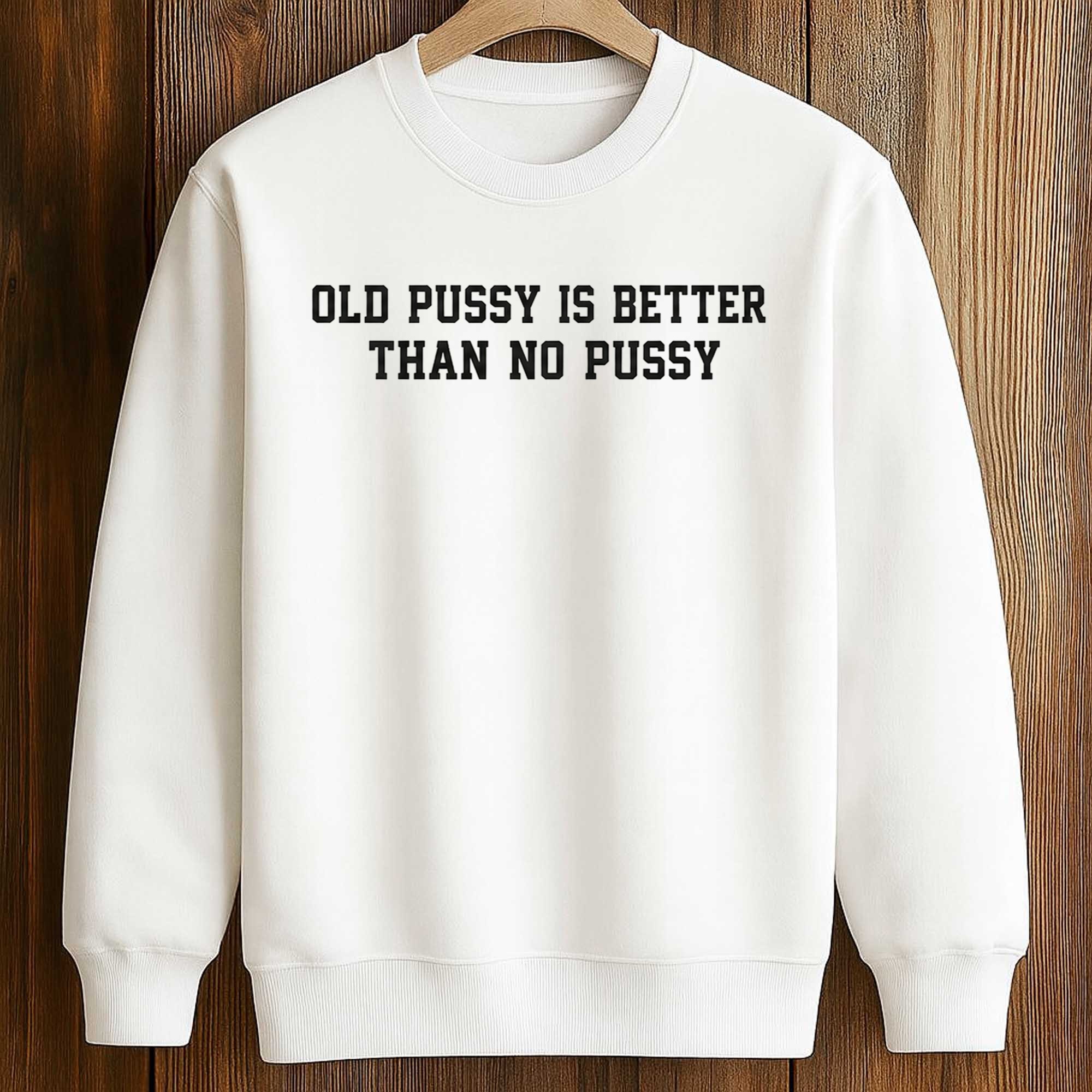 Old Pussy Is Better Than No Pussy Shirt 3 Old Pussy Is Better Than No Pussy Shirt (3)