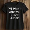 We Print And We Don't Judge Shirt (2)