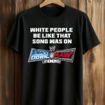 White People Be Like That Song Was On Smackdown Vs Raw 2006 Shirt
