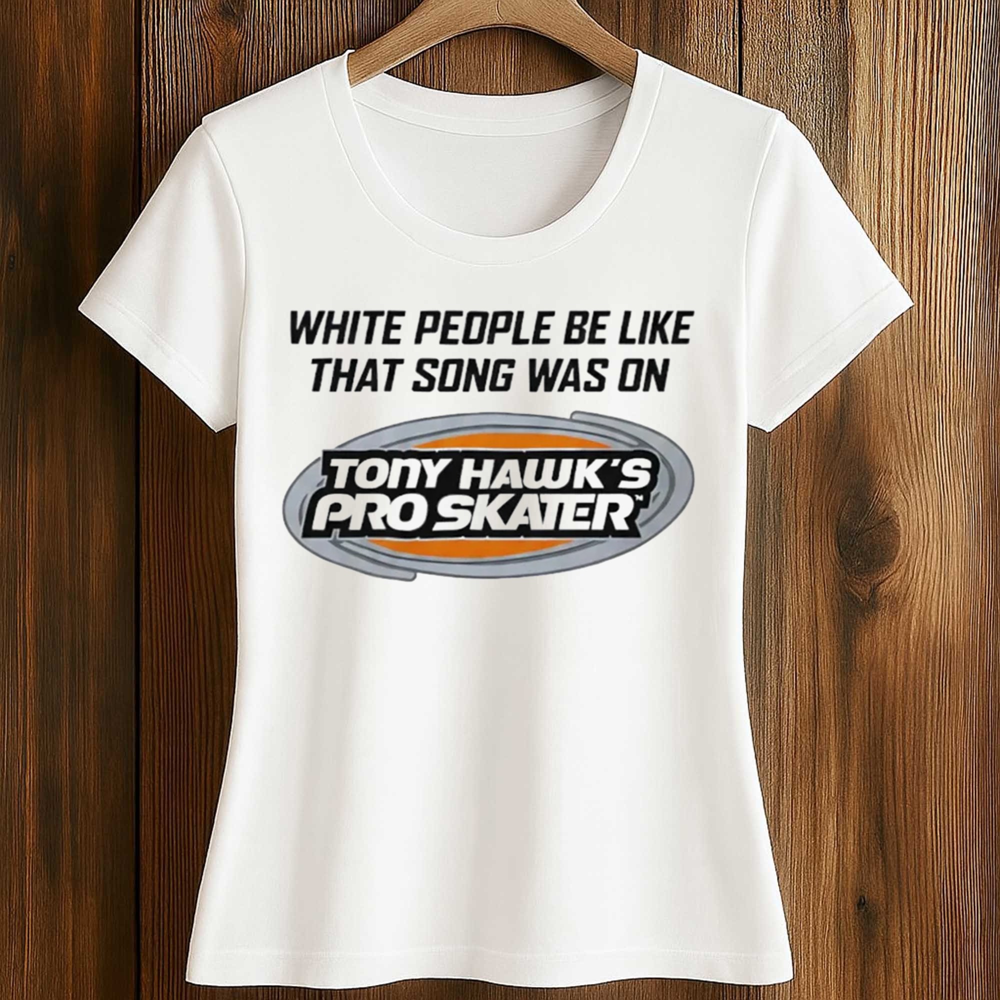 White People Be Like That Song Was On Tony Hawk's Pro Skater Shirt 2 White People Be Like That Song Was On Tony Hawk's Pro Skater Shirt (2)