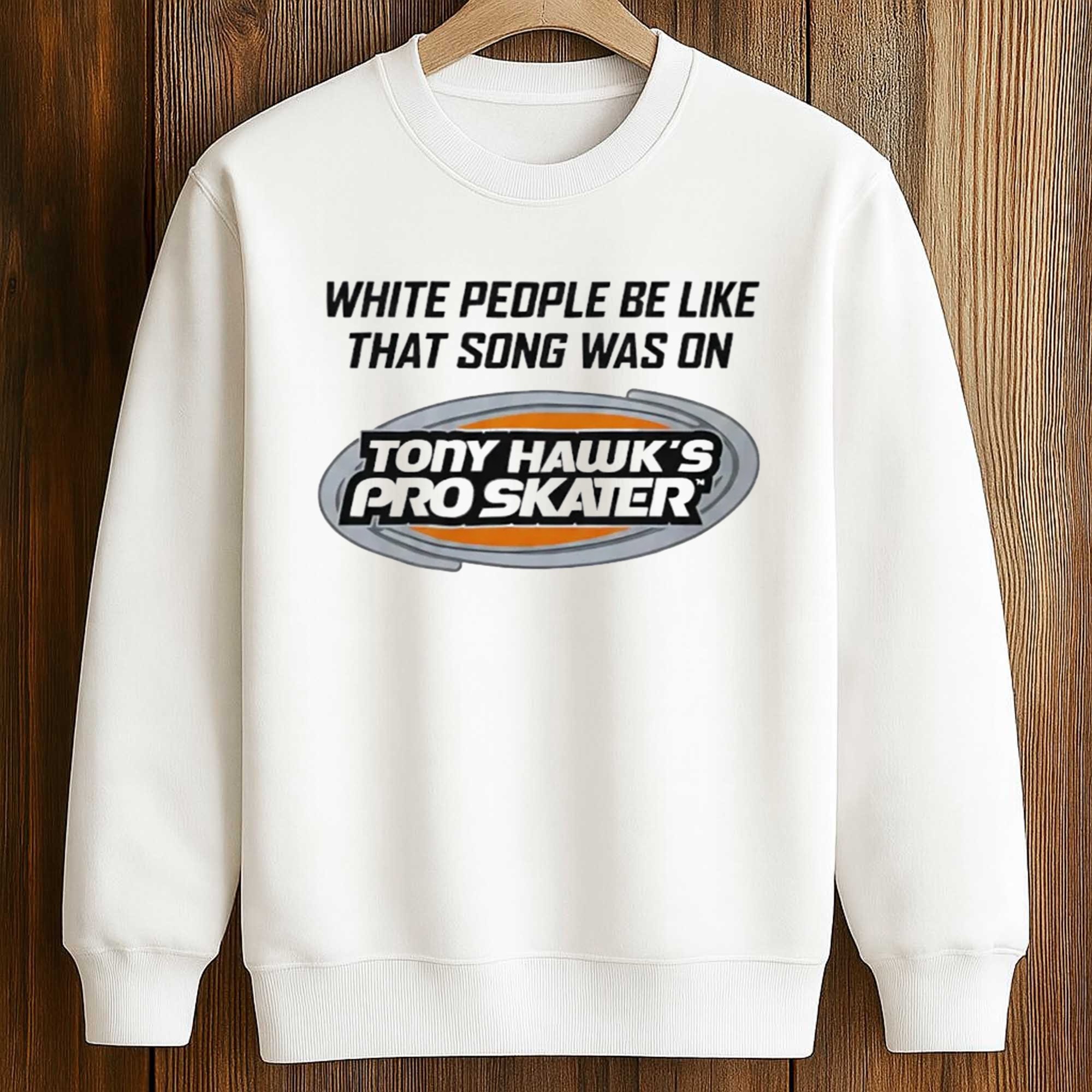 White People Be Like That Song Was On Tony Hawk's Pro Skater Shirt 3 White People Be Like That Song Was On Tony Hawk's Pro Skater Shirt (3)