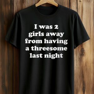 I Was 2 Girls Away From Having A Threesome Last Night Shirt (1)