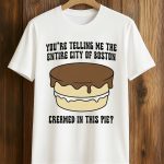 You’re Telling Me The Entire City Of Boston Creamed In This Pie Shirt