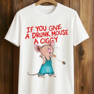 If You Give A Drunk Mouse A Ciggy Shirt (1)