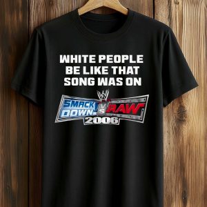 White People Be Like That Song Was On Smackdown Vs Raw 2006 Shirt (1)