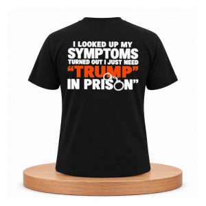 I Looked Up My Symptoms Turned Out I Just Need Trump in Prison Shirt (2)