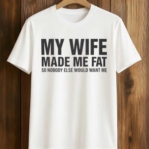 My Wife Made Me Fat So Nobody Else Would Want Me Shirt (1)