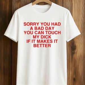 Sorry You Had A Bad Day You Can Touch My Dick If It Makes It Better Shirt