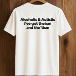 Alcoholic and Autistic I've Got The ISM And The TISM Shirt