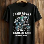 Damn Right I Am A Eagles Fan Now and Forever Shirt