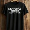 I Always Arrive a Little Late Like the Truth Shirt 5 I Always Arrive a Little Late Like the Truth Shirt (1)