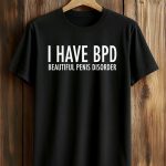 I Have BPD Beautiful Penis Disorder Shirt