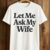 Let Me Ask My Wife Shirt