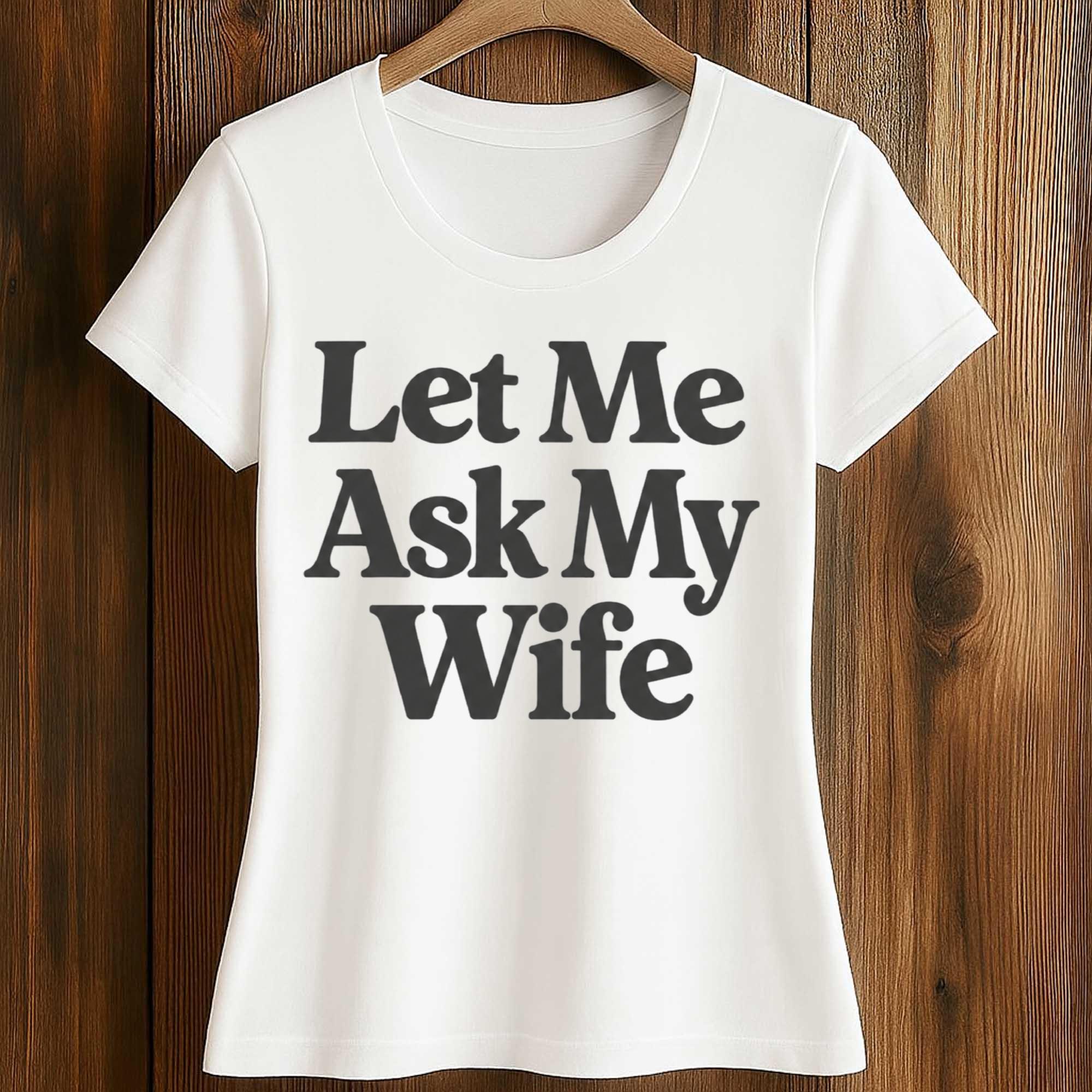 Let Me Ask My Wife Shirt 2 Let Me Ask My Wife Shirt (2)
