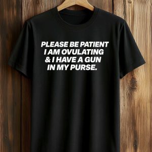 Please Be Patient I Am Ovulating And I Have A Gun In My Purse Shirt
