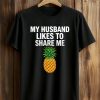 My Husband Likes To Share Me Pineapple Shirt