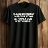 Please Be Patient I Am Ovulating And I Have A Gun In My Purse Shirt