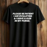 Please Be Patient I Am Ovulating And I Have A Gun In My Purse Shirt