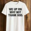 We Up RN Why Not Thank God Shirt