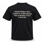 I Would Rather Have A Sister In A Whorehouse Than A Brother That's A Cubs Fan Shirt
