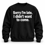 Sorry I'm Late I Didn't Want To Come Sweatshirt