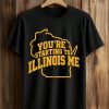 You're Starting To Illinois Me Shirt
